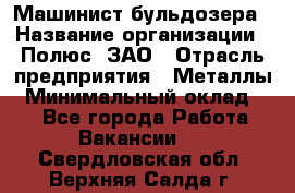 Машинист бульдозера › Название организации ­ Полюс, ЗАО › Отрасль предприятия ­ Металлы › Минимальный оклад ­ 1 - Все города Работа » Вакансии   . Свердловская обл.,Верхняя Салда г.